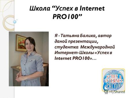 Школа Успех в Internet PRO100 Я - Татьяна Балика, автор даной презентации, студентка Международной Интернет - Школы « Успех в Internet PRO100»…