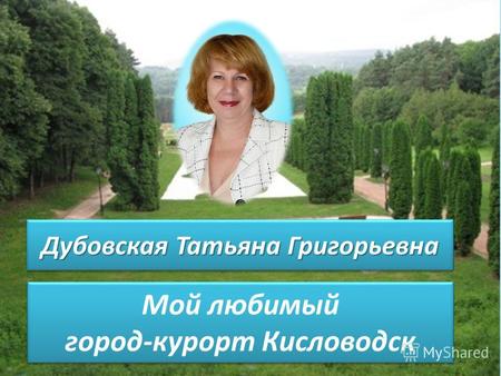 Мой любимый город-курорт Кисловодск Дубовская Татьяна Григорьевна.