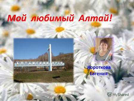 Мой любимый Алтай! Короткова Евгения Моя Родина малая, здравствуй! И ты центр краевой Барнаул!