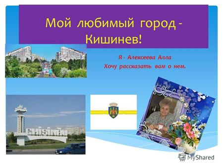 Мой любимый город - Кишинев! Я - Алексеева Алла Хочу рассказать вам о нем.