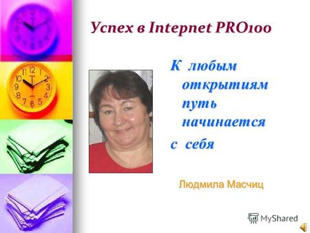 Успех в Intepnet PRO100 К любым открытиям путь начинается с себя Людмила Масчиц Людмила Масчиц.