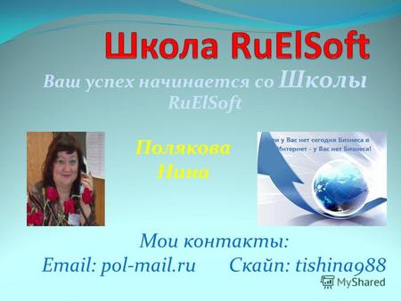 Ваш успех начинается со Школы RuElSoft Полякова Нина Мои контакты: Email: pol-mail.ru Скайп: tishina988.