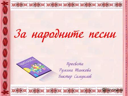 Певец незнаен с обич ме създал да бъде с мене в болка, в жал и в радост, по сватби и седенки все ме пял, люлял ме в люлки и хора на младост. Над рожби.