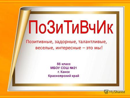 Позитивные, задорные, талантливые, веселые, интересные – это мы! 5б класс МБОУ СОШ 21 г. Канск Красноярский край.