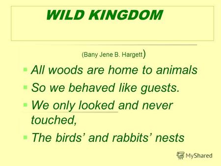 WILD KINGDOM (Bany Jene B. Hargett ) All woods are home to animals So we behaved like guests. We only looked and never touched, The birds and rabbits nests.