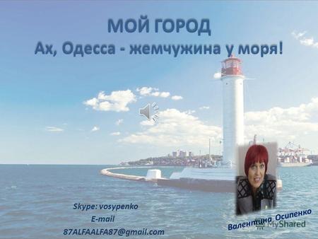 МОЙ ГОРОД Ах, Одесса - жемчужина у моря! Skype: vosypenko E-mail 87ALFAALFA87@gmail.com Валентина Осипенко.
