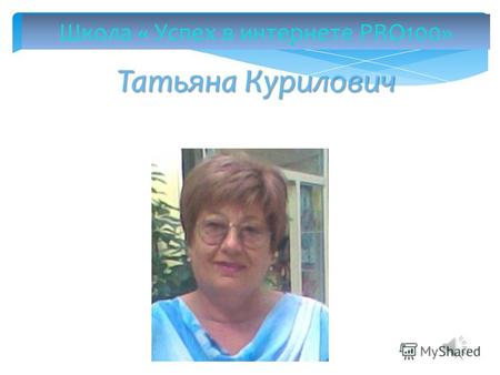 Школа « Успех в интернете PRO100» Татьяна Курилович.