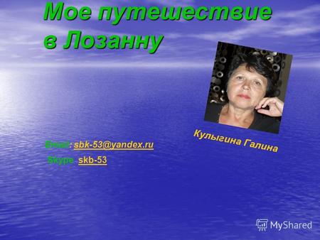 Мое путешествие в Лозанну Email: sbk-53@yandex.ru Skype : skb-53 К у л ы г и н а Г а л и н а.