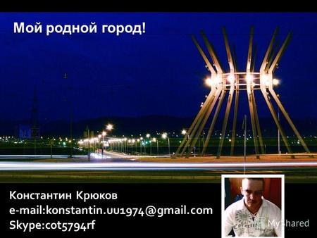 Константин Крюков e-mail:konstantin.uu1974@gmail.com Skype:сot5794rf Мой родной город!