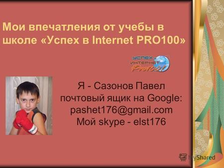 Мои впечатления от учебы в школе «Успех в Internet PRO100» Я - Сазонов Павел почтовый ящик на Google: pashet176@gmail.com Мой skype - elst176.