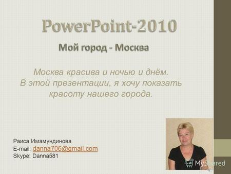 Раиса Имамундинова E-mail: danna706@gmail.com danna706@gmail.com Skype: Danna581 Москва красива и ночью и днём. В этой презентации, я хочу показать красоту.