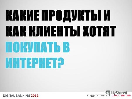 DIGITAL BANKING 2012 КАКИЕ ПРОДУКТЫ И КАК КЛИЕНТЫ ХОТЯТ ПОКУПАТЬ В ИНТЕРНЕТ?