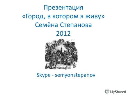 Презентация «Город, в котором я живу» Семёна Степанова 2012 Skype - semyonstepanov.