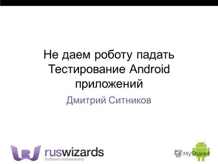 Не даем роботу падать Тестирование Android приложений Дмитрий Ситников.