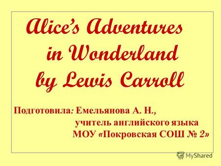 Alices Adventures in Wonderland by Lewis Carroll Подготовила : Емельянова А. Н., учитель английского языка МОУ « Покровская СОШ 2»