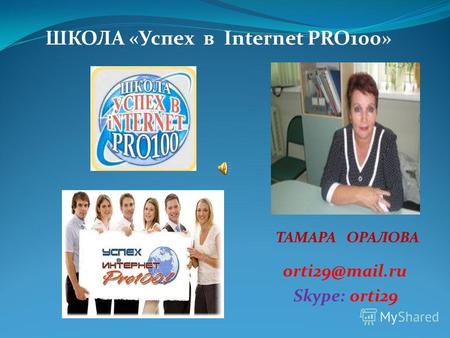 ШКОЛА «Успех в Internet PRO100» ТАМАРА ОРАЛОВА orti29@mail.ru Skype: orti29.