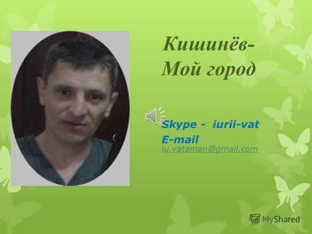 Кишинёв- Мой город Skype - iurii-vat E-mail iu.vataman@gmail.com iu.vataman@gmail.com.