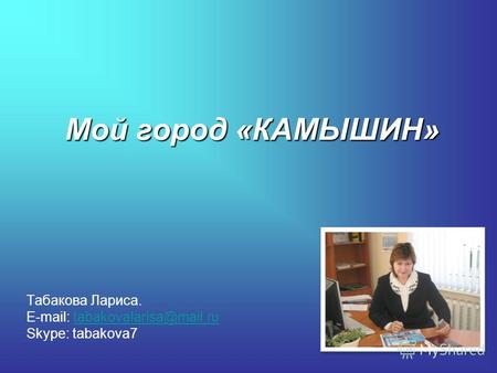 Мой город «КАМЫШИН» Табакова Лариса. E-mail: tabakovalarisa@mail.rutabakovalarisa@mail.ru Skype: tabakova7.