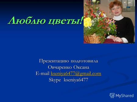 Люблю цветы! Презентацию подготовила Овчаренко Оксана E-mail kseniya6477@gmail.com kseniya6477@gmail.com Skype kseniya6477.