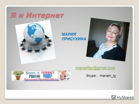 Я и Интернет Я и Интернет МАРИЯ ПРИСУХИНА maria48pr@gmail.com Skype: mariam_lg.