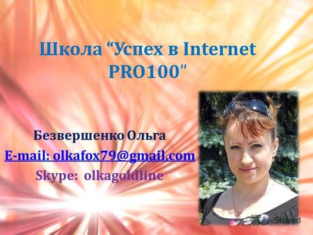 Школа Успех в Internet PRO100 Безвершенко Ольга E-mail: olkafox79@gmail.com Skype: olkagoldline.