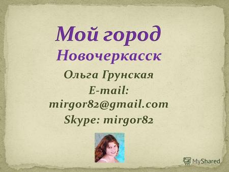Ольга Грунская E-mail: mirgor82@gmail.com Skype: mirgor82 Новочеркасск.