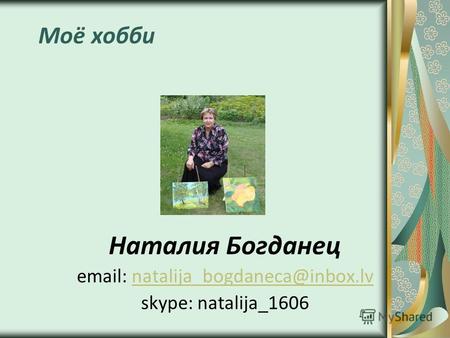 Моё хобби Наталия Богданец email: natalija_bogdaneca@inbox.lvnatalija_bogdaneca@inbox.lv skype: natalija_1606.