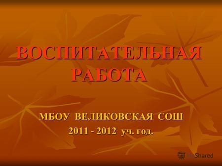 ВОСПИТАТЕЛЬНАЯ РАБОТА МБОУ ВЕЛИКОВСКАЯ СОШ 2011 - 2012 уч. год.