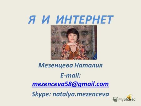 Я И ИНТЕРНЕТ Мезенцева Наталия Е-mail: mezenceva58@gmail.com mezenceva58@gmail.com Skype: natalya.mezenceva.
