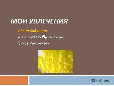 МОИ УВЛЕЧЕНИЯ Елена Бадукина elenagold727@gmail.com Skype -Sergey Bad.