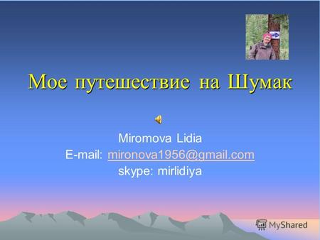 Мое путешествие на Шумак Miromova Lidia E-mail: mironova1956@gmail.commironova1956@gmail.com skype: mirlidiya.