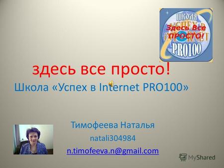 Здесь все просто! Школа «Успех в Internet PRO100» Тимофеева Наталья natali304984 n.timofeeva.n@gmail.com.