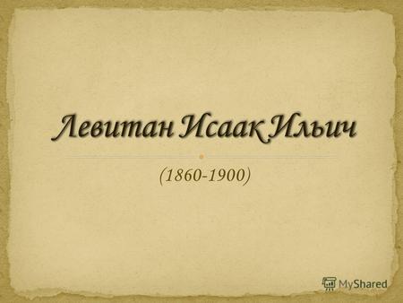 (1860-1900). Исаак Ильич Левитан родился 30 августа 1860 года в небольшом литовском городке Кибарты Ковенской губернии. Отец его был мелким служащим,