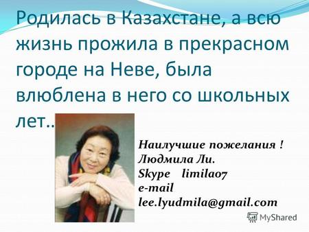 Родилась в Казахстане, а всю жизнь прожила в прекрасном городе на Неве, была влюблена в него со школьных лет… Наилучшие пожелания ! Людмила Ли. Skype.