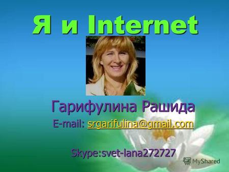 Я и Internet Гарифулина Рашида E-mail: srgarifulina@gmail.com srgarifulina@gmail.com Skype:svet-lana272727.
