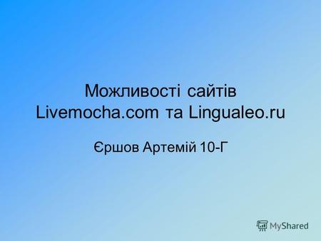 Можливості сайтів Livemocha.com та Lingualeo.ru Єршов Артемій 10-Г.