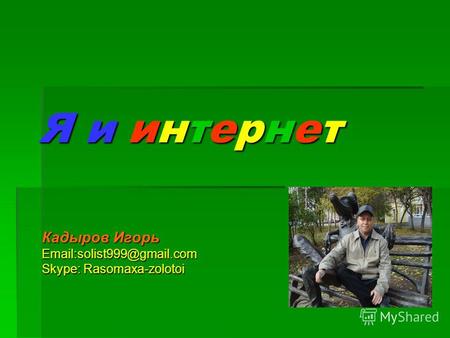 Я и интернет Кадыров Игорь Email:solist999@gmail.com Skype: Rasomaxa-zolotoi.