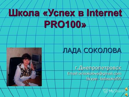 Школа «Успех в Internet PRO100» ЛАДА СОКОЛОВА г.Днепропетровск Email:orisokolova@gmail.com Skype: ladasokol55.
