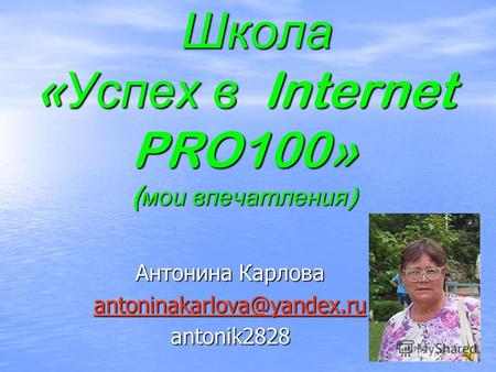 Школа « Успех в Internet PRO100» ( мои впечатления ) Школа « Успех в Internet PRO100» ( мои впечатления ) Антонина Карлова antoninakarlova@yandex.ru antonik2828.