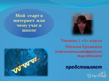 Мой старт в интернет или чему учат в школе Ученица 7 «А» класса Наталья Ерошкина E-mail:eroshkina.natalia@gmail.com Skype: Millionair12представляет.