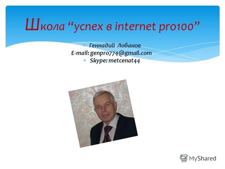 Геннадий Лобанов E-mail: genpro774@gmail.com Skype: metcenat44 Ш кола успех в internet pro100.