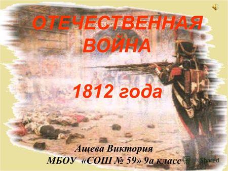 ОТЕЧЕСТВЕННАЯ ВОЙНА 1812 года Ащева Виктория МБОУ «СОШ 59» 9а класс.