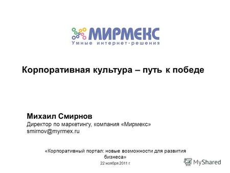 Михаил Смирнов Директор по маркетингу, компания «Мирмекс» smirnov@myrmex.ru «Корпоративный портал: новые возможности для развития бизнеса» 22 ноября 2011.