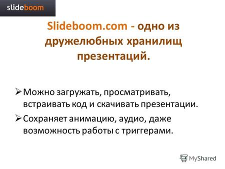 Slideboom.com - одно из дружелюбных хранилищ презентаций. Можно загружать, просматривать, встраивать код и скачивать презентации. Сохраняет анимацию, аудио,