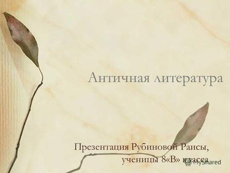 Античная литература Презентация Рубиновой Раисы, ученицы 8«В» класса.