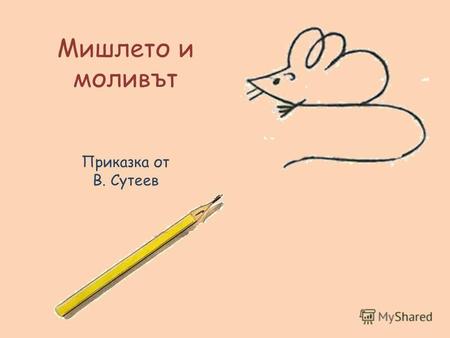 Мишлето и моливът Приказка от В. Сутеев. Живял върху масата на Вова един молив. Веднъж, когато Вова спял, на масата се качило едно Мишле. Видяло то молива,