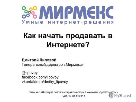 Как начать продавать в Интернете? Дмитрий Липовой Генеральный директор «Мирмекс» @lipovoy facebook.com/lipovoy vkontakte.ru/dmitry_lipovoy Семинар «Формула.