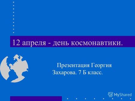 12 апреля - день космонавтики. Презентация Георгия Захарова. 7 Б класс.