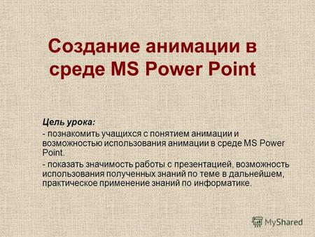 Создание анимации в среде MS Power Point Цель урока: - познакомить учащихся с понятием анимации и возможностью использования анимации в среде MS Power.