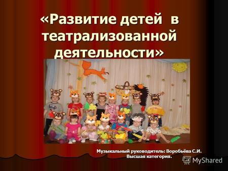 «Развитие детей в театрализованной деятельности» Музыкальный руководитель: Воробьёва С.И. Высшая категория.